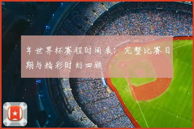 年世界杯赛程时间表：完整比赛日期与精彩时刻回顾