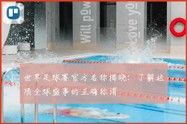 世界足球赛官方名称揭晓：了解这项全球盛事的正确称谓
