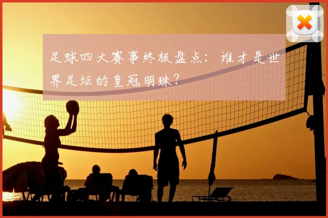 足球四大赛事终极盘点：谁才是世界足坛的皇冠明珠？