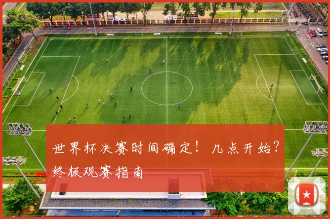 世界杯决赛时间确定！几点开始？终极观赛指南