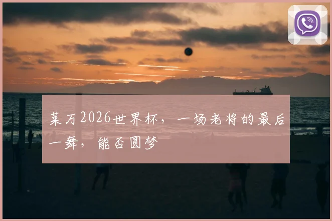 莱万2026世界杯，一场老将的最后一舞，能否圆梦