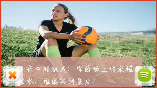 今夜中超激战：绿茵场上的荣耀与泪水，谁能笑到最后？