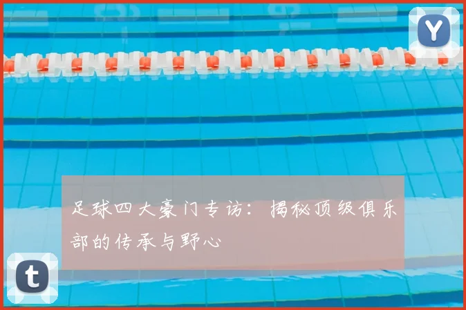 足球四大豪门专访：揭秘顶级俱乐部的传承与野心