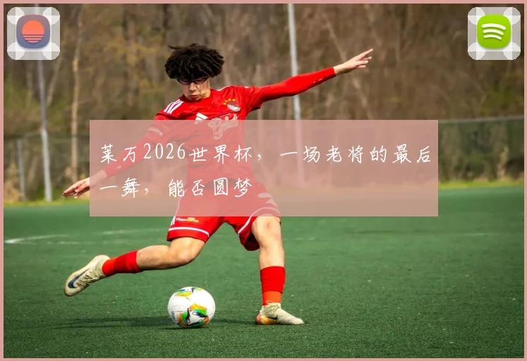 莱万2026世界杯，一场老将的最后一舞，能否圆梦