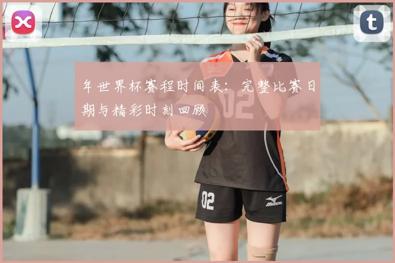 年世界杯赛程时间表：完整比赛日期与精彩时刻回顾