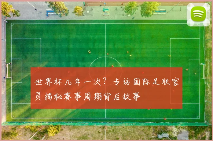 世界杯几年一次？专访国际足联官员揭秘赛事周期背后故事