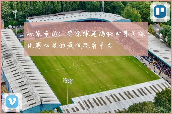 独家专访：资深球迷揭秘世界足球比赛回放的最佳观看平台