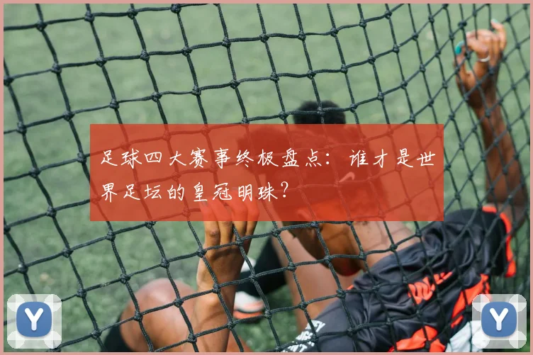 足球四大赛事终极盘点：谁才是世界足坛的皇冠明珠？