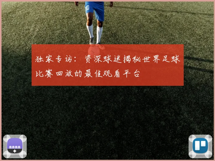 独家专访：资深球迷揭秘世界足球比赛回放的最佳观看平台