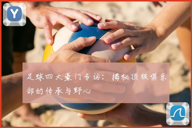 足球四大豪门专访：揭秘顶级俱乐部的传承与野心