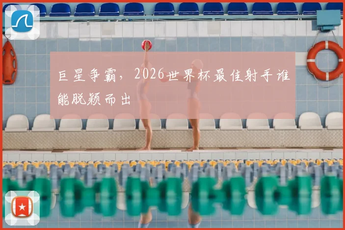 巨星争霸，2026世界杯最佳射手谁能脱颖而出