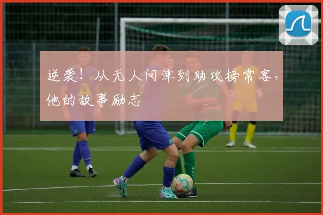 逆袭！从无人问津到助攻榜常客，他的故事励志