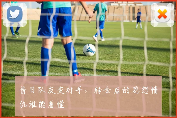 昔日队友变对手，转会后的恩怨情仇谁能看懂